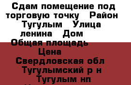Сдам помещение под торговую точку › Район ­ Тугулым › Улица ­ ленина › Дом ­ 62 › Общая площадь ­ 180 › Цена ­ 350 - Свердловская обл., Тугулымский р-н, Тугулым нп Недвижимость » Помещения аренда   